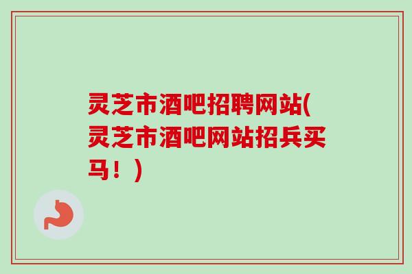 灵芝市酒吧招聘网站(灵芝市酒吧网站招兵买马！)
