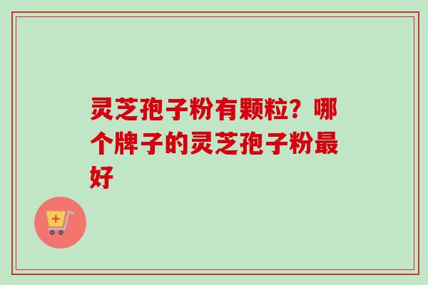 灵芝孢子粉有颗粒？哪个牌子的灵芝孢子粉最好