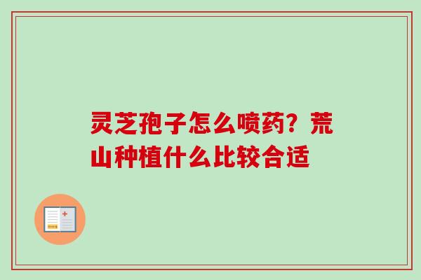 灵芝孢子怎么喷药？荒山种植什么比较合适