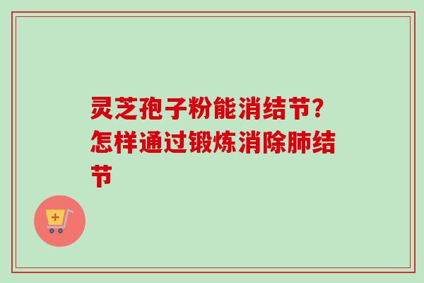 灵芝孢子粉能消结节？怎样通过锻炼消除肺结节