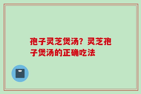 孢子灵芝煲汤？灵芝孢子煲汤的正确吃法
