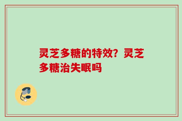 灵芝多糖的特效？灵芝多糖治失眠吗