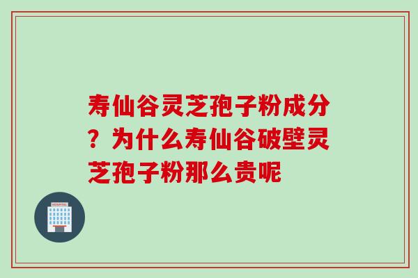 寿仙谷灵芝孢子粉成分？为什么寿仙谷破壁灵芝孢子粉那么贵呢