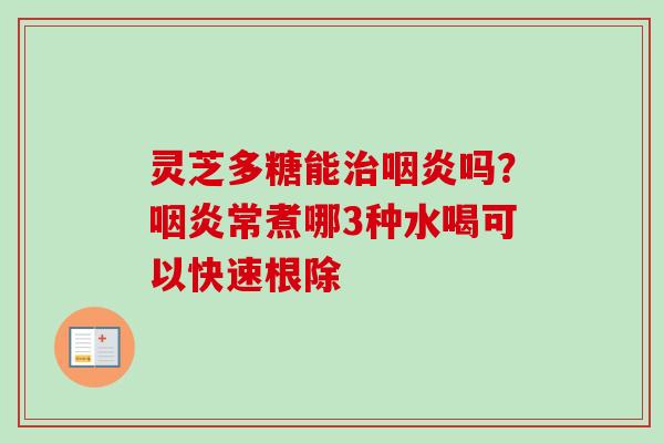 灵芝多糖能吗?常煮哪3种水喝可以快速根除 灵芝多糖能吗?常煮哪3种水喝可以快速根除
