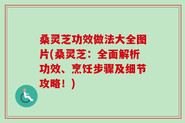 桑灵芝功效做法大全图片(桑灵芝：全面解析功效、烹饪步骤及细节攻略！)