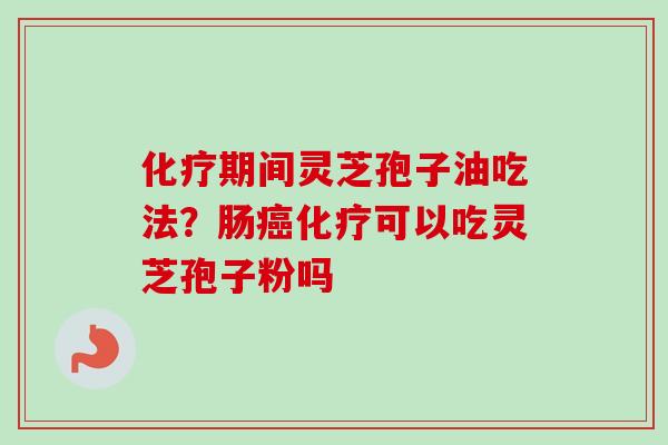 化疗期间灵芝孢子油吃法？肠癌化疗可以吃灵芝孢子粉吗