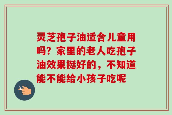 灵芝孢子油适合儿童用吗？家里的老人吃孢子油效果挺好的，不知道能不能给小孩子吃呢
