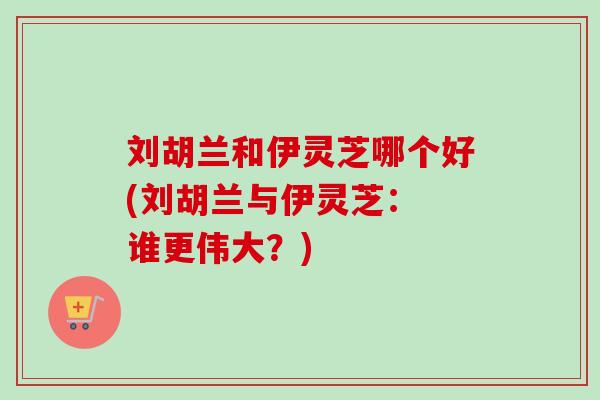 刘胡兰和伊灵芝哪个好(刘胡兰与伊灵芝： 谁更伟大？)