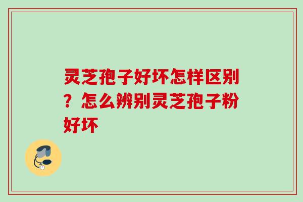 灵芝孢子好坏怎样区别？怎么辨别灵芝孢子粉好坏