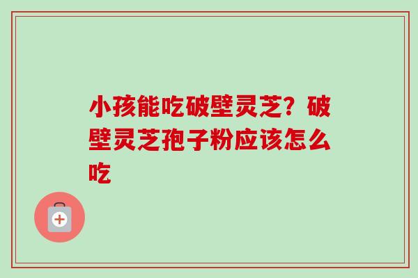 小孩能吃破壁灵芝？破壁灵芝孢子粉应该怎么吃