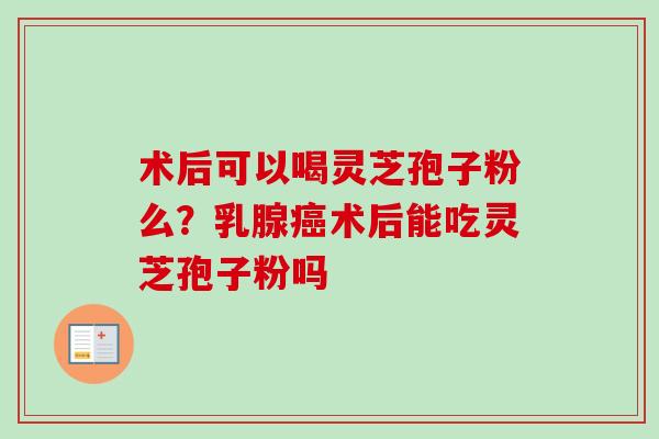 术后可以喝灵芝孢子粉么？乳腺癌术后能吃灵芝孢子粉吗