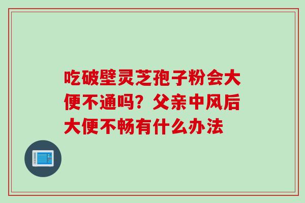 吃破壁灵芝孢子粉会大便不通吗？父亲中风后大便不畅有什么办法