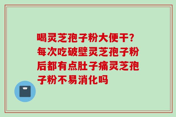 喝灵芝孢子粉大便干？每次吃破壁灵芝孢子粉后都有点肚子痛灵芝孢子粉不易消化吗