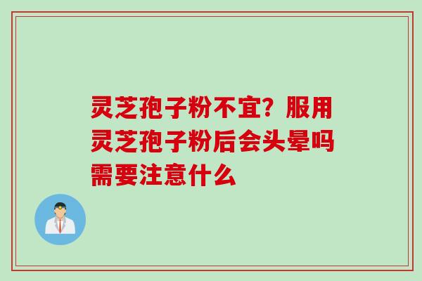 灵芝孢子粉不宜?服用灵芝孢子粉后会头晕吗需要注意什么 灵芝孢子粉不宜?服用灵芝孢子粉后会头晕吗需要注意什么