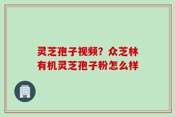 灵芝孢子视频？众芝林有机灵芝孢子粉怎么样