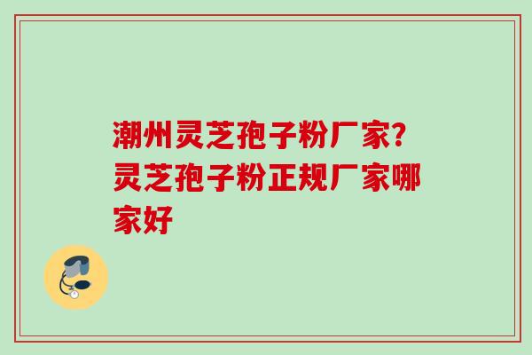 潮州灵芝孢子粉厂家？灵芝孢子粉正规厂家哪家好