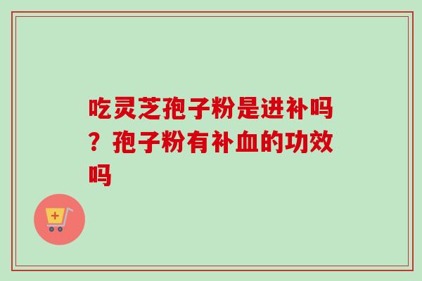 吃灵芝孢子粉是进补吗？孢子粉有补血的功效吗