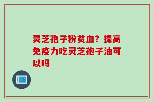 灵芝孢子粉贫血？提高免疫力吃灵芝孢子油可以吗