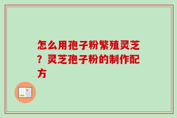 怎么用孢子粉繁殖灵芝？灵芝孢子粉的制作配方
