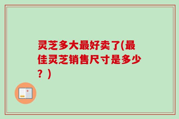 灵芝多大最好卖了(最佳灵芝销售尺寸是多少？)