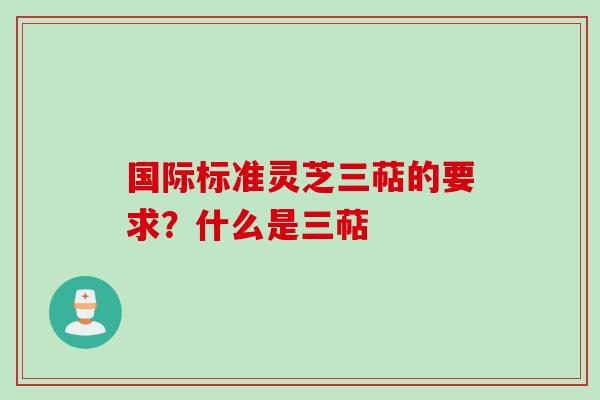 国际标准灵芝三萜的要求?什么是三萜 国际标准灵芝三萜的要求?什么是三萜