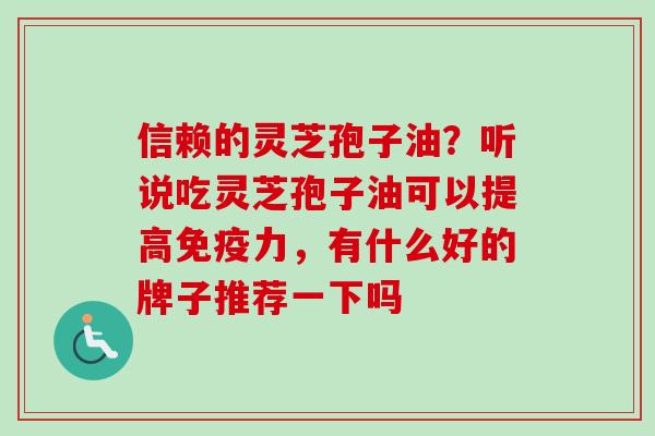 信赖的灵芝孢子油？听说吃灵芝孢子油可以提高免疫力，有什么好的牌子推荐一下吗