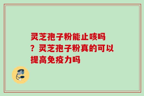 灵芝孢子粉能止咳吗 ？灵芝孢子粉真的可以提高免疫力吗