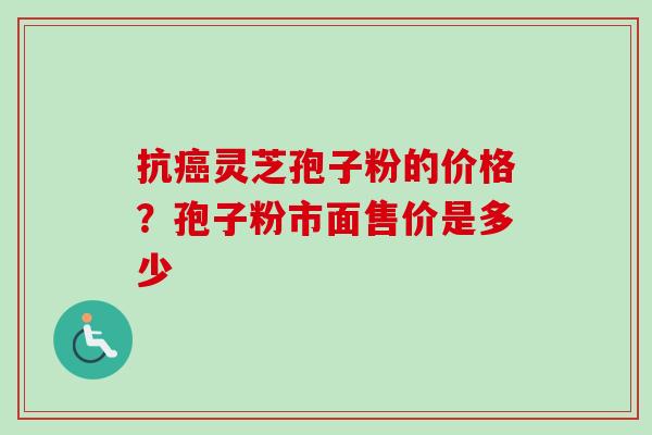 抗癌灵芝孢子粉的价格？孢子粉市面售价是多少