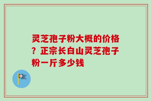 灵芝孢子粉大概的价格？正宗长白山灵芝孢子粉一斤多少钱
