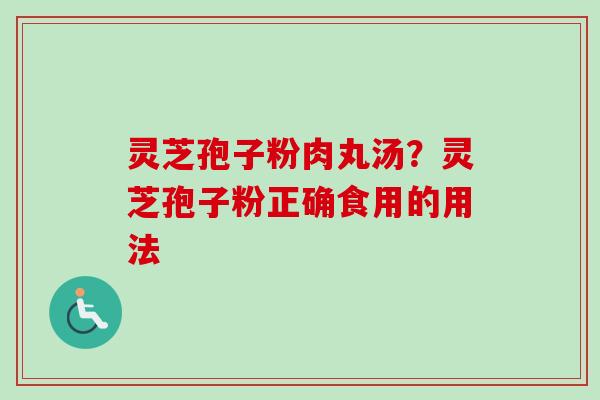 灵芝孢子粉肉丸汤？灵芝孢子粉正确食用的用法