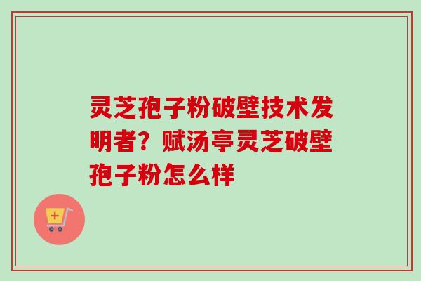 灵芝孢子粉破壁技术发明者？赋汤亭灵芝破壁孢子粉怎么样