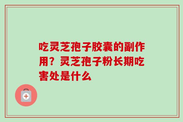 吃灵芝孢子胶囊的副作用？灵芝孢子粉长期吃害处是什么