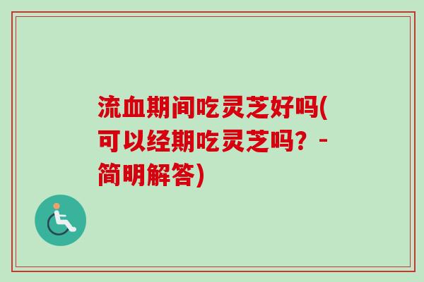 流期间吃灵芝好吗(可以经期吃灵芝吗?-简明解答) 流期间吃灵芝好吗(可以经期吃灵芝吗?-简明解答)