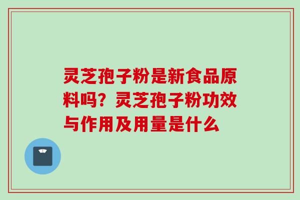灵芝孢子粉是新食品原料吗？灵芝孢子粉功效与作用及用量是什么