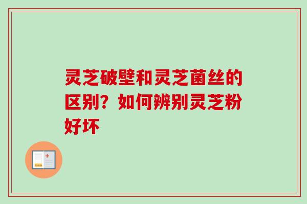 灵芝破壁和灵芝菌丝的区别？如何辨别灵芝粉好坏