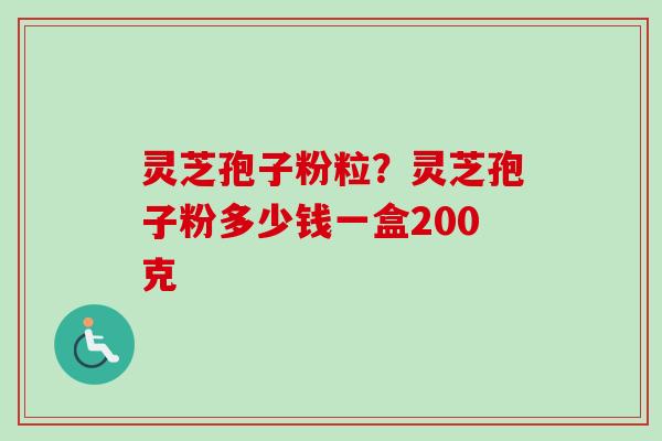 灵芝孢子粉粒？灵芝孢子粉多少钱一盒200克