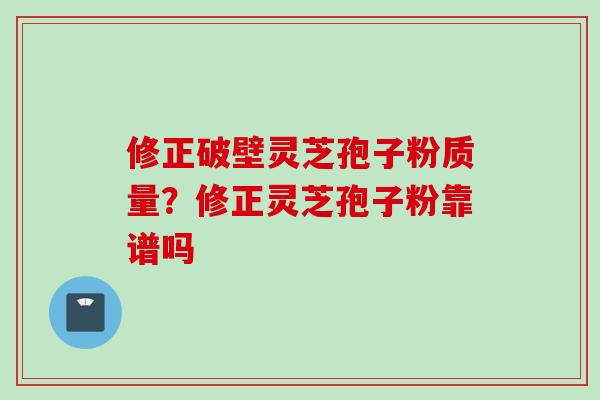 修正破壁灵芝孢子粉质量？修正灵芝孢子粉靠谱吗