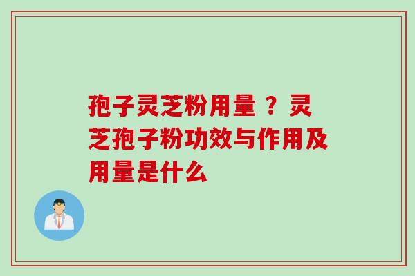 孢子灵芝粉用量 ？灵芝孢子粉功效与作用及用量是什么