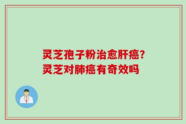 灵芝孢子粉治愈肝癌？灵芝对肺癌有奇效吗