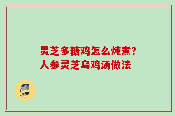 灵芝多糖鸡怎么炖煮？人参灵芝乌鸡汤做法