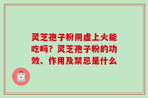 灵芝孢子粉阴虚上火能吃吗？灵芝孢子粉的功效、作用及禁忌是什么