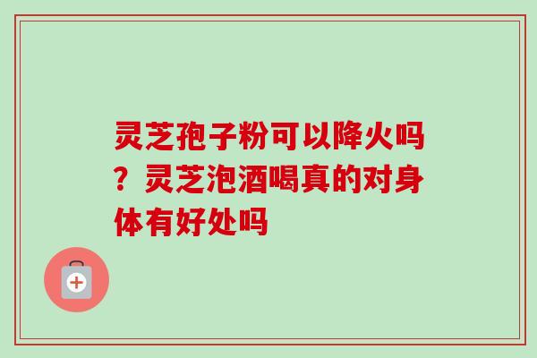 灵芝孢子粉可以降火吗？灵芝泡酒喝真的对身体有好处吗