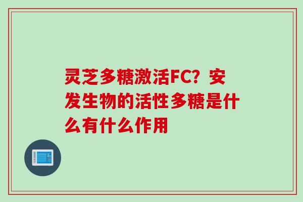 灵芝多糖激活FC？安发生物的活性多糖是什么有什么作用
