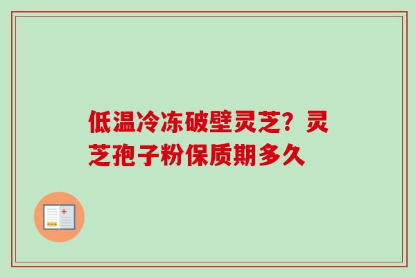 低温冷冻破壁灵芝？灵芝孢子粉保质期多久