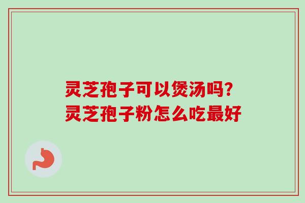 灵芝孢子可以煲汤吗？灵芝孢子粉怎么吃最好