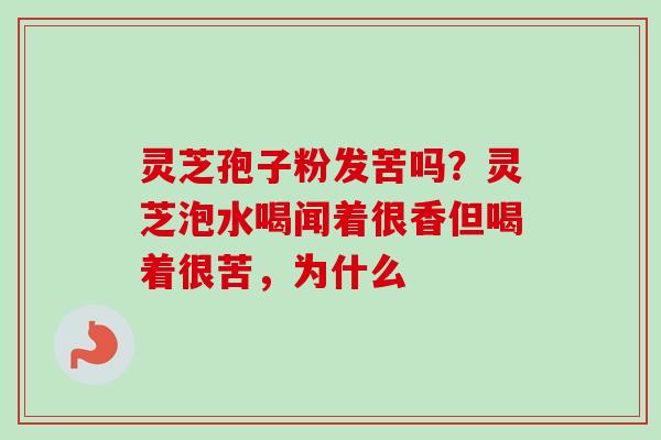 灵芝孢子粉发苦吗？灵芝泡水喝闻着很香但喝着很苦，为什么