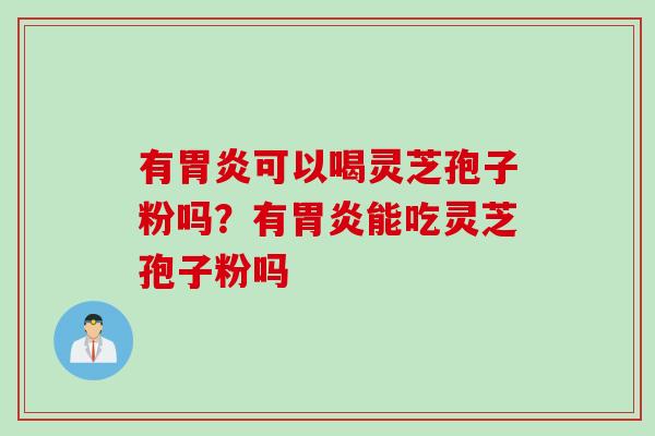 有胃炎可以喝灵芝孢子粉吗？有胃炎能吃灵芝孢子粉吗