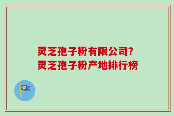 灵芝孢子粉有限公司？灵芝孢子粉产地排行榜