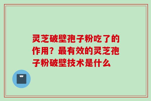 灵芝破壁孢子粉吃了的作用?有效的灵芝孢子粉破壁技术是什么 灵芝破壁孢子粉吃了的作用?有效的灵芝孢子粉破壁技术是什么