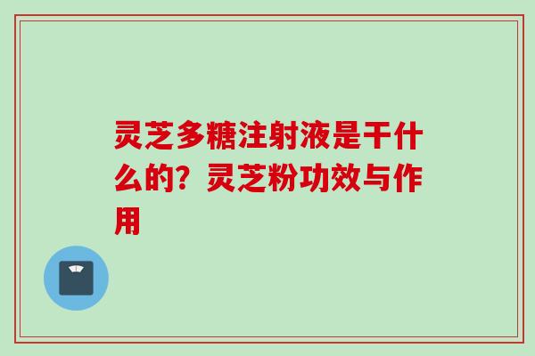 灵芝多糖注射液是干什么的？灵芝粉功效与作用